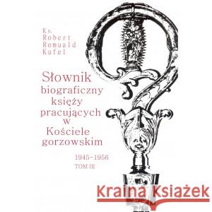 Słownik biograficzny księży pracujących w Kościele gorzowskim 1945-1956 tom III KUFEL ROBERT ROMUALD KS. 9788395121418 PDN - książka