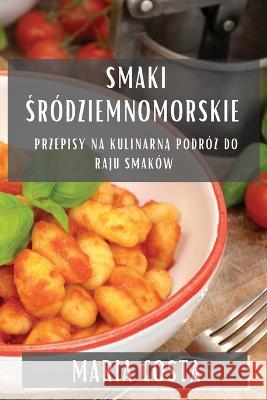 Smaki Środziemnomorskie: Przepisy na Kulinarną Podroż do Raju Smakow Maria Costa   9781835197592 Maria Costa - książka