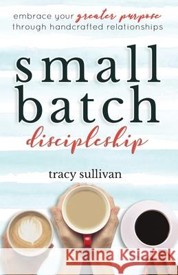 Small Batch Discipleship: Embrace Your Greater Purpose Through Handcrafted Relationships Tracy Sullivan 9781734674903 D.C. Press Publishing - książka