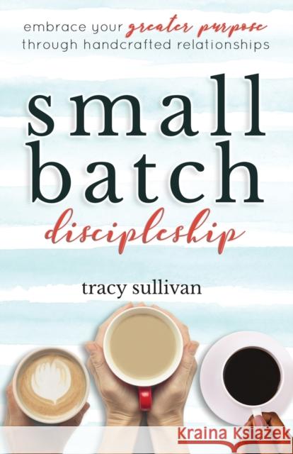 Small Batch Discipleship: Embrace Your Greater Purpose Through Handcrafted Relationships Tracy Sullivan 9781734674910 D.C. Press Publishing - książka