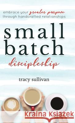 Small Batch Discipleship: Embrace Your Greater Purpose Through Handcrafted Relationships Tracy Sullivan 9781734674941 D.C. Press Publishing - książka