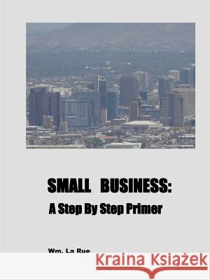Small Business: A Step By Step Primer Wm La Rue 9780692391068 William La Rue, Jr. - książka