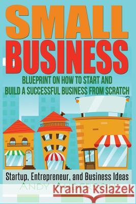 Small Business: Blueprint on How to Start and Build a Successful Business from Scratch - Startup, Entrepreneur, and Business Ideas Andy Anderson 9781532844140 Createspace Independent Publishing Platform - książka