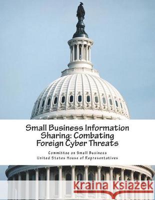 Small Business Information Sharing: Combating Foreign Cyber Threats Committee on Small Business United State 9781723477805 Createspace Independent Publishing Platform - książka