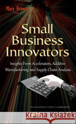 Small Business Innovators: Insights from Accelerators, Additive Manufacturing & Supply Chain Analysis Mary Brown 9781634832656 Nova Science Publishers Inc - książka