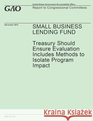 Small Business Lending Fund: Treasury Should Ensure Evaluation Includes Methods to Isolate Program Impact Government Accountability Office 9781503026261 Createspace - książka