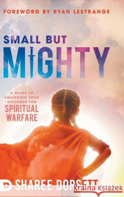 Small but Mighty: A Guide to Equipping Your Children for Spiritual Warfare Sharee Dorsett, Ryan Lestrange 9780768452228 Destiny Image Incorporated - książka