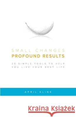 Small Changes . Profound Results: 25 Simple Tools to Help You Live Your Best Life April Kline 9780578592022 Nourish - książka
