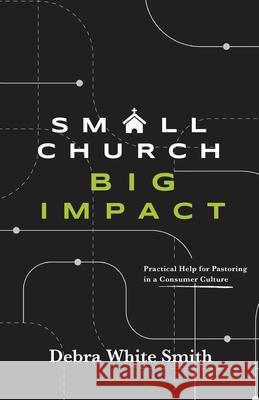 Small Church, Big Impact: Practical Help for Pastoring in a Consumer Culture Debra White Smith 9780834143708 Foundry Publishing - książka
