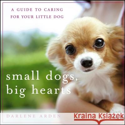 Small Dogs, Big Hearts: A Guide to Caring for Your Little Dog Arden, Darlene 9780471779636 Howell Books - książka