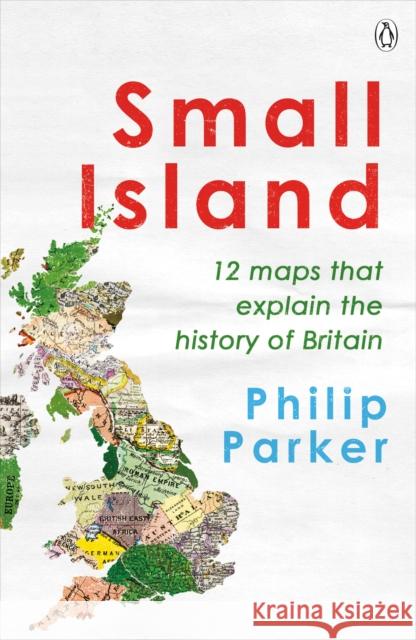 Small Island: 12 Maps That Explain The History of Britain Philip Parker 9780241368275 Penguin Books Ltd - książka