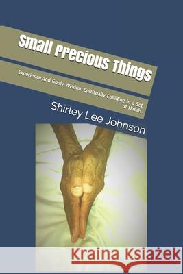 Small Precious Things: Experience and Godly Wisdom Spiritually Colliding in a Set of Hands Shirley Lee Johnson 9781677954056 Independently Published - książka