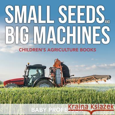 Small Seeds and Big Machines - Children's Agriculture Books Baby Professor   9781541903661 Baby Professor - książka