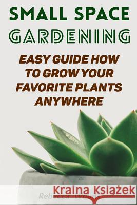 Small Space Gardening: Easy Guide How To Grow Your Favorite Plants Anywhere Woods, Rebecca 9781986206143 Createspace Independent Publishing Platform - książka