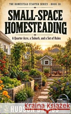Small-Space Homesteading: A Quarter Acre, a Suburb, and a Set of Rules Briggs, Hudson 9798173331533 Independently Published - książka