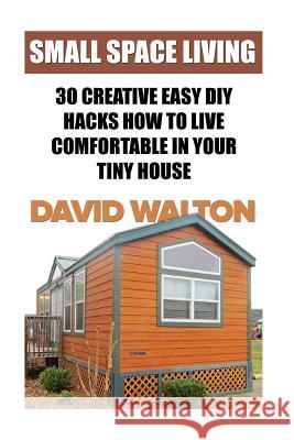 Small Space Living: 30 Creative Easy DIY Hacks How To Live Comfortable In Your Tiny House Walton, David 9781717042552 Createspace Independent Publishing Platform - książka