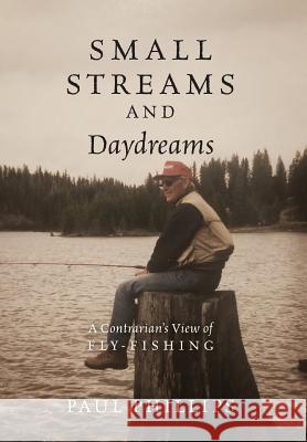 Small Streams and Daydreams: A Contrarian's View of Fly-fishing Phillips, Paul 9781478766544 Outskirts Press - książka