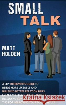 Small Talk: A Shy Introverts Guide to Being More Likeable and Building Better Relationships, Even If You Have Social Anxiety, Incl Matt Holden 9781647480264 Bravex Publications - książka