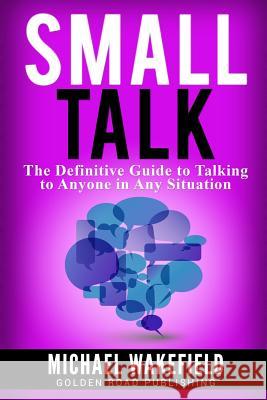 Small Talk: The Definitive Guide to Talking to Anyone in Any Situation Michael Wakefield 9781539806776 Createspace Independent Publishing Platform - książka