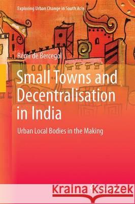 Small Towns and Decentralisation in India: Urban Local Bodies in the Making de Bercegol, Rémi 9788132227625 Springer - książka