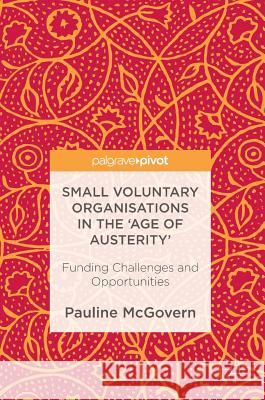 Small Voluntary Organisations in the 'Age of Austerity': Funding Challenges and Opportunities McGovern, Pauline 9781137521866 Palgrave Pivot - książka