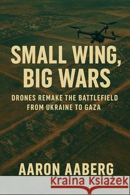 Small Wings, Big Wars: Drones Remake the Battlefield from Ukraine to Gaza Aaron Aaberg 9781923593886 Independently Published - książka
