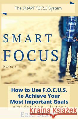 Smart Focus: How to Use F.O.C.U.S. to Achieve Your Most Important Goals Amidst the Clutter Eric Beaty 9781548587222 Createspace Independent Publishing Platform - książka