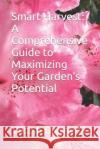 Smart Harvest: A Comprehensive Guide to Maximizing Your Garden's Potential Vikash Dabriwal   9798394529399 Independently Published