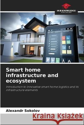 Smart home infrastructure and ecosystem Sokolov, Alexandr 9786209150906 Our Knowledge Publishing - książka