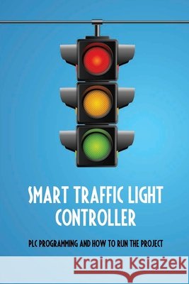 Smart Traffic Light Controller: PLC Programming And How To Run The Project: Plc Programming Drake, Anya 9798732066173 Independently Published - książka