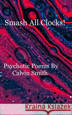 Smash All Clocks! Psychotic Poems By Calvin Smith: Psychotic Poems By Calvin Smith Smith, Calvin 9781716604584 Lulu.com - książka