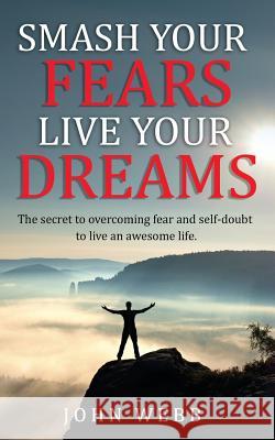 Smash your fears, live your dreams.: The secret to overcoming fear and self-doubt to live an awesome life. John Webb 9781986727617 Createspace Independent Publishing Platform - książka