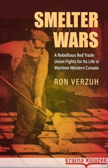 Smelter Wars: A Rebellious Red Trade Union Fights for Its Life in Wartime Western Canada Ron Verzuh 9781487541125 University of Toronto Press - książka