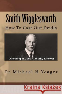 Smith Wigglesworth: How To Cast Out Devils Michael H Yeager 9781537039435 Createspace Independent Publishing Platform - książka