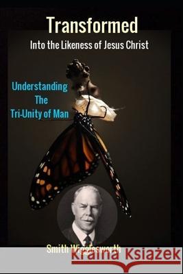 Smith Wigglesworth Transformed into the Likeness of Jesus Christ: Understanding the Tri-Unity of Man Michael H Yeager 9781084186934 Independently Published - książka
