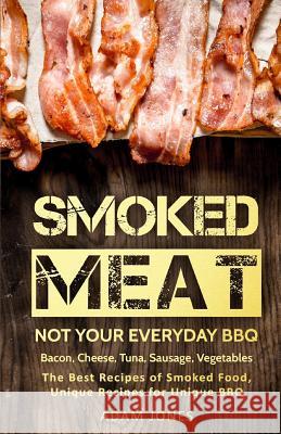 Smoked Meat: Not Your Everyday BBQ: Bacon, Cheese, Tuna, Sausage, Vegetables: The Best Recipes of Smoked Food, Unique Recipes for U Jones, Adam 9781979559904 Createspace Independent Publishing Platform - książka