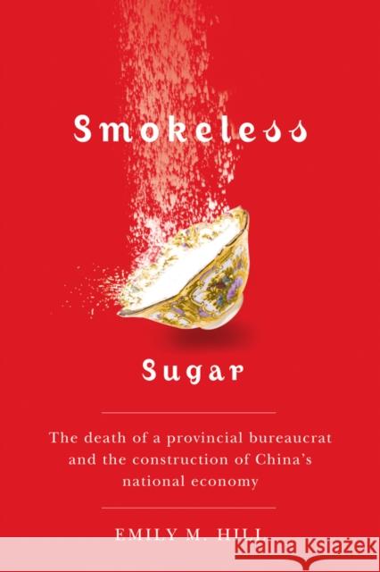 Smokeless Sugar: The Death of a Provincial Bureaucrat and the Construction of China's National Economy Hill, Emily M. 9780774816533 University of British Columbia Press - książka
