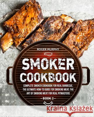 Smoker Cookbook: Complete Smoker Cookbook for Real Barbecue, The Ultimate How-To Guide for Smoking Meat, The Art of Smoking Meat for Re Murphy, Roger 9781790714742 Independently Published - książka