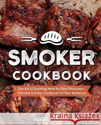 Smoker Cookbook: The Art of Smoking Meat for Real Pitmasters, Ultimate Smoker Cookbook for Real Barbecue Roger Murphy 9781731563316 Independently Published - książka