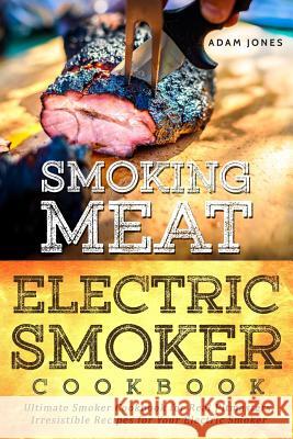 Smoking Meat: Electric Smoker Cookbook: Ultimate Smoker Cookbook for Real Pitmasters, Irresistible Recipes for Your Electric Smoker Adam Jones 9781979811316 Createspace Independent Publishing Platform - książka