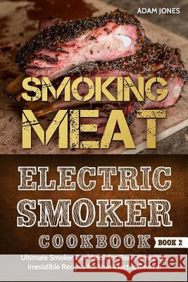 Smoking Meat: Electric Smoker Cookbook: Ultimate Smoker Cookbook for Real Pitmasters, Irresistible Recipes for Your Electric Smoker Adam Jones 9781981617975 Createspace Independent Publishing Platform - książka