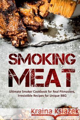Smoking Meat: Ultimate Smoker Cookbook for Real Pitmasters, Irresistible Recipes for Unique BBQ Adam Jones 9781548040956 Createspace Independent Publishing Platform - książka