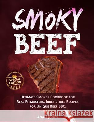Smoky Beef: Special Edition: Ultimate Smoker Cookbook for Real Pitmasters, Irresistible Recipes for Unique Beef BBQ Adam Jones 9781720321590 Createspace Independent Publishing Platform - książka