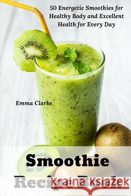 Smoothie Recipe Book: 50 Energetic Smoothies for Healthy Body and Excellent Health for Every Day Emma Clarke 9781791748876 Independently Published - książka