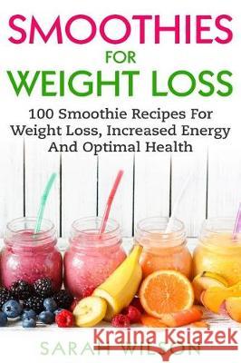 Smoothies For Weight Loss: 100 Smoothie Recipes For Weight Loss, Increased Energy And Optimal Health Wilson, Sarah 9781974607914 Createspace Independent Publishing Platform - książka