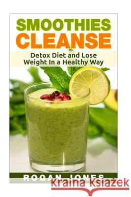 Smoothies: Smoothies Cleanse - Detox Diet And Lose Weight In A Healthy Way Jones, Rogan 9781530574643 Createspace Independent Publishing Platform - książka