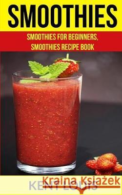 Smoothies: Smoothies For Beginners, Smoothies Recipe Book Louis, Kent 9781976066061 Createspace Independent Publishing Platform - książka