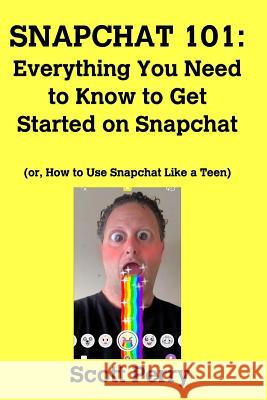 Snapchat 101: Everything You Need to Know to Get Started on Snapchat: Or, How to Use Snapchat Like a Teen Scott Perry 9781367444300 Blurb - książka