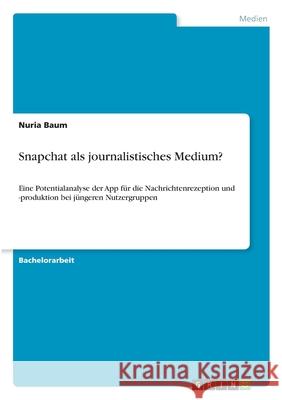 Snapchat als journalistisches Medium?: Eine Potentialanalyse der App für die Nachrichtenrezeption und -produktion bei jüngeren Nutzergruppen Baum, Nuria 9783346314291 Grin Verlag - książka