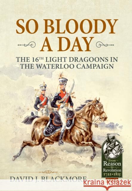 So Bloody a Day: The 16th Light Dragoons in the Waterloo Campaign David J. Blackmore 9781804519134 Helion & Company - książka